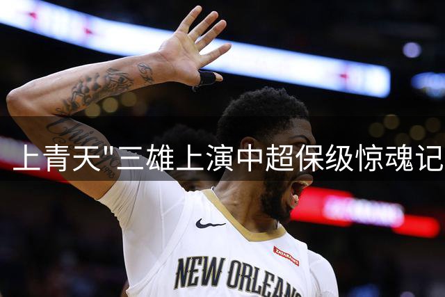 上青天"三雄上演中超保级惊魂记，青岛海牛面临双线考验