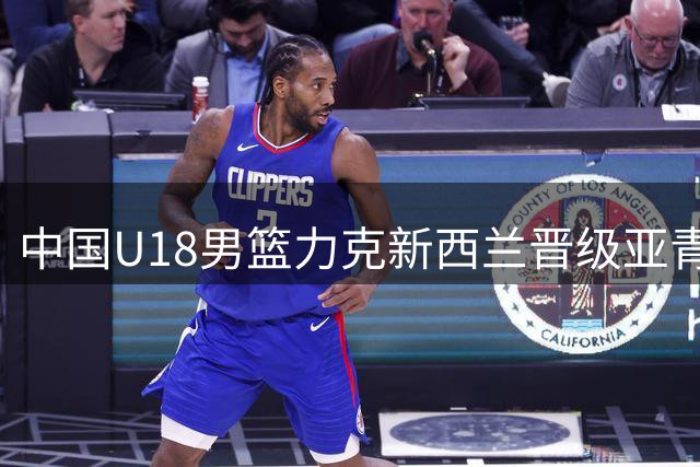 中国U18男篮力克新西兰晋级亚青赛决赛 对手曾狂胜日本36分
