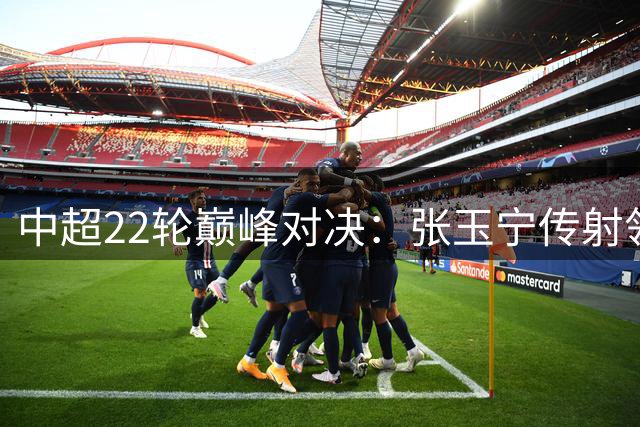中超22轮巅峰对决：张玉宁传射领衔 斯坦丘绝杀德比