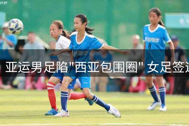 亚运男足陷"西亚包围圈" 女足签运上佳遇弱旅