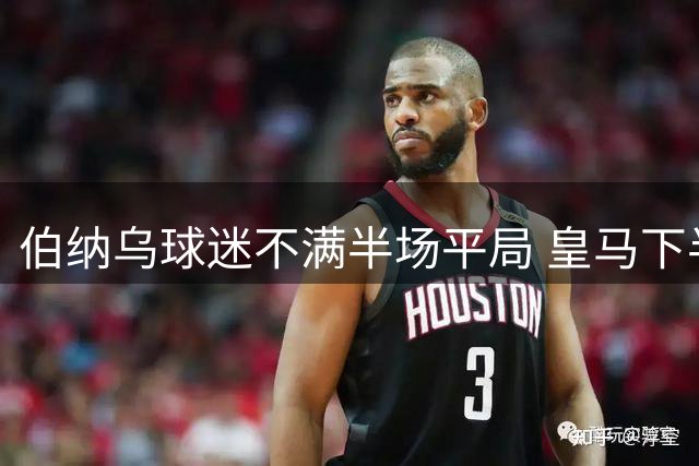 伯纳乌球迷不满半场平局 皇马下半场发力逆转取胜