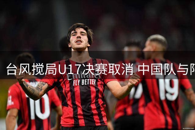 台风搅局U17决赛取消 中国队与阿森纳共享冠军殊荣