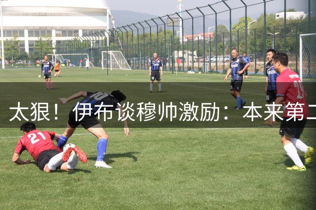太狠！伊布谈穆帅激励：本来第二天领奖，他说我该告诉母亲我不配
