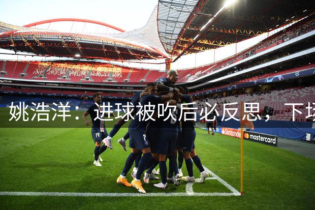 姚浩洋：进球被吹后必反思，下场比赛重振旗鼓