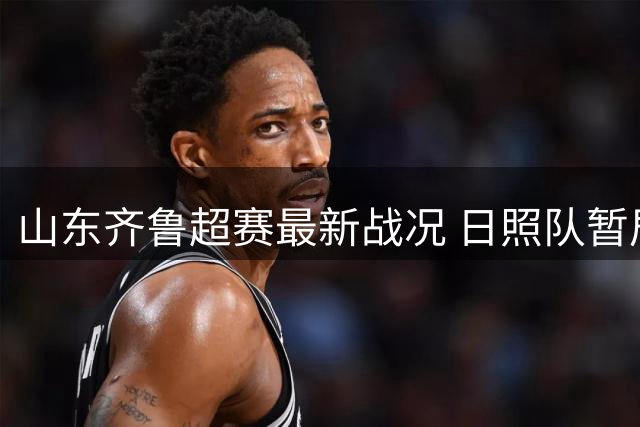 山东齐鲁超赛最新战况 日照队暂居第九位