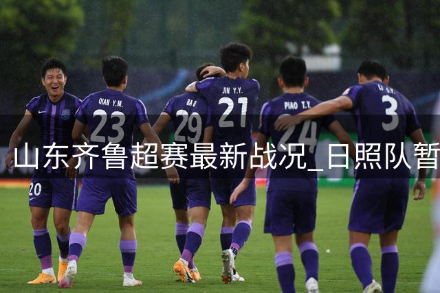 山东齐鲁超赛最新战况 日照队暂居第九位