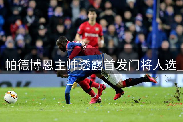 帕德博恩主帅透露首发门将人选 诺尔联赛首发但有个前提