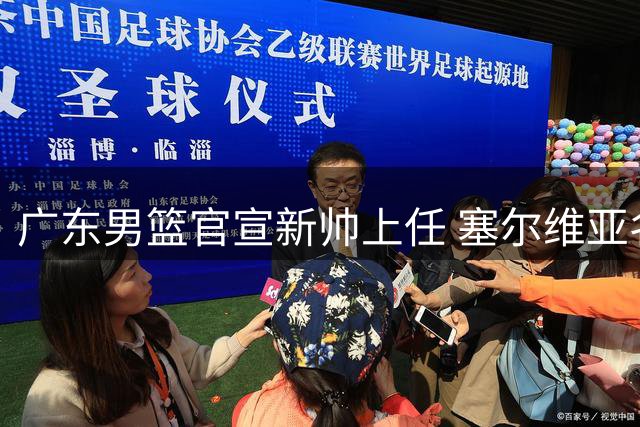 广东男篮官宣新帅上任 塞尔维亚名将携豪华教练组加盟