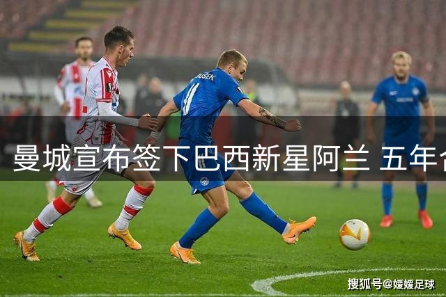 曼城宣布签下巴西新星阿兰 五年合约锁定未来