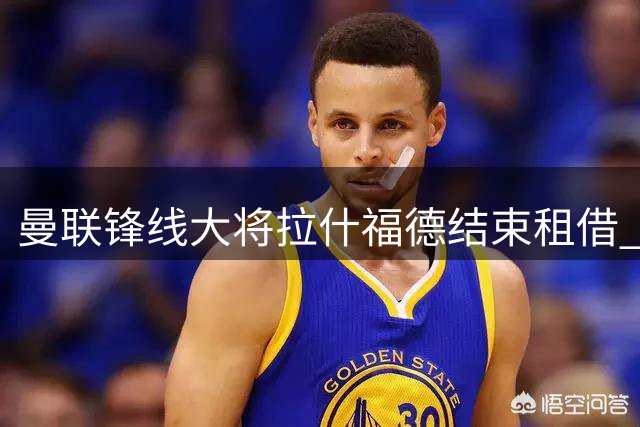 曼联锋线大将拉什福德结束租借 正式归队投入新赛季备战