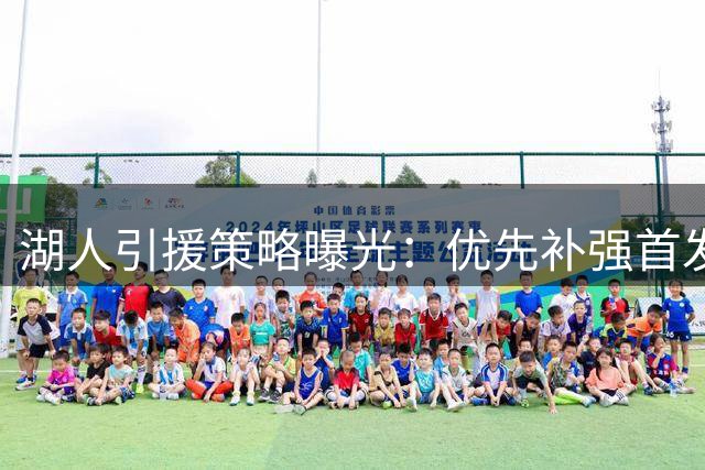 湖人引援策略曝光：优先补强首发锋线 替补中锋锁定性价比目标