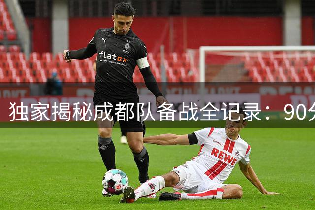 独家揭秘成都队备战全记录：90分钟高强度训练震撼呈现