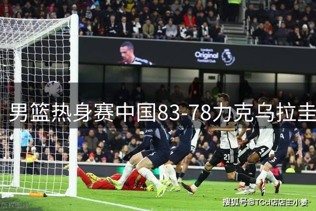 男篮热身赛中国83-78力克乌拉圭