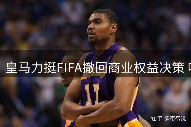 皇马力挺FIFA撤回商业权益决策 呼吁保护足球核心价值