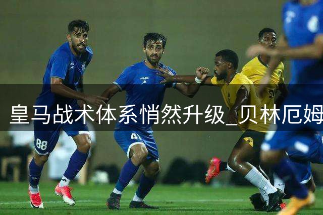 皇马战术体系悄然升级 贝林厄姆成新阵眼