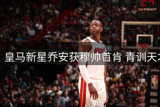 皇马新星乔安获穆帅首肯 青训天才迎职业生涯关键转折期