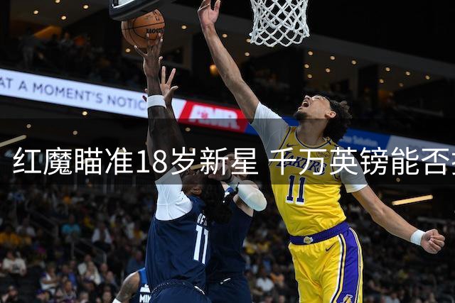红魔瞄准18岁新星 千万英镑能否撬动莱斯特瑰宝？