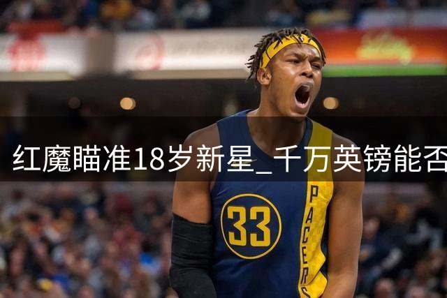 红魔瞄准18岁新星 千万英镑能否撬动莱斯特瑰宝？