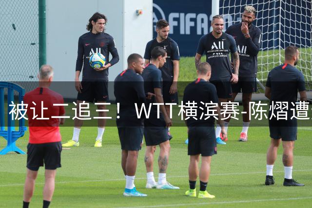 被让二追三！WTT横滨赛-陈熠遭逆转2-3张本美和 陈幸同进8强