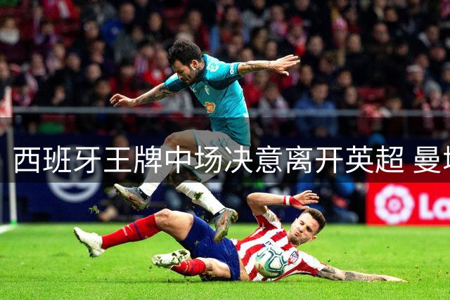 西班牙王牌中场决意离开英超 曼城面临战术重构考验