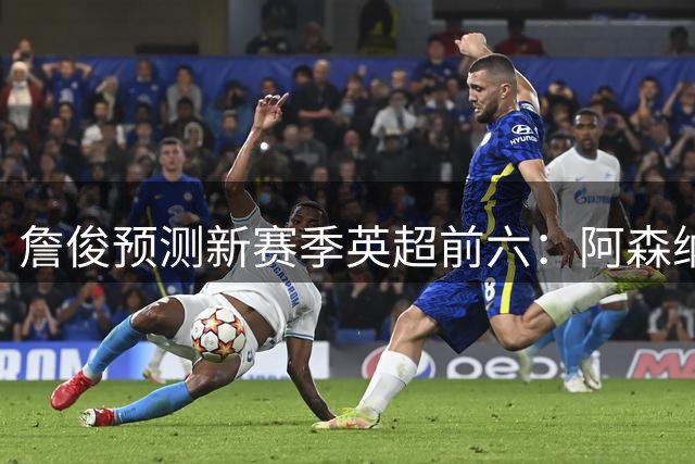 詹俊预测新赛季英超前六：阿森纳卫冕！曼联第2 曼城第3 红军第4