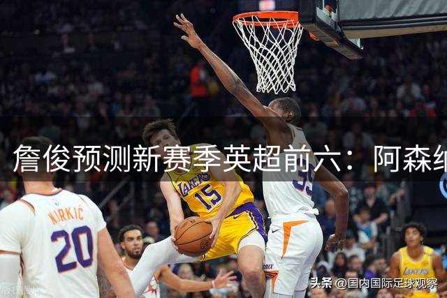 詹俊预测新赛季英超前六：阿森纳卫冕！曼联第2 曼城第3 红军第4