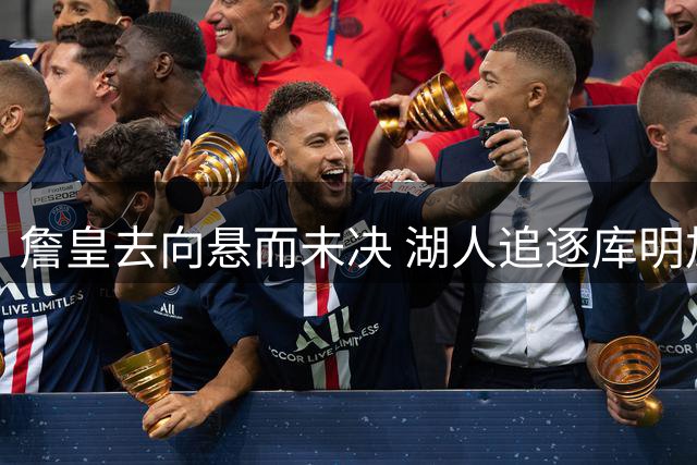 詹皇去向悬而未决 湖人追逐库明加受阻