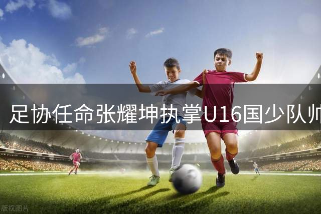 足协任命张耀坤执掌U16国少队帅印