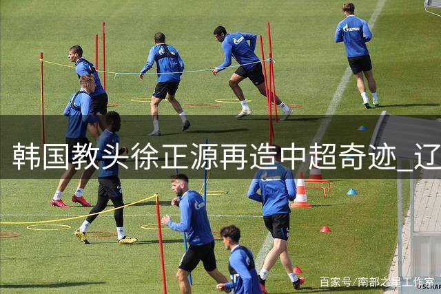 韩国教头徐正源再造中超奇迹 辽宁队脱胎换骨引亚冠热议