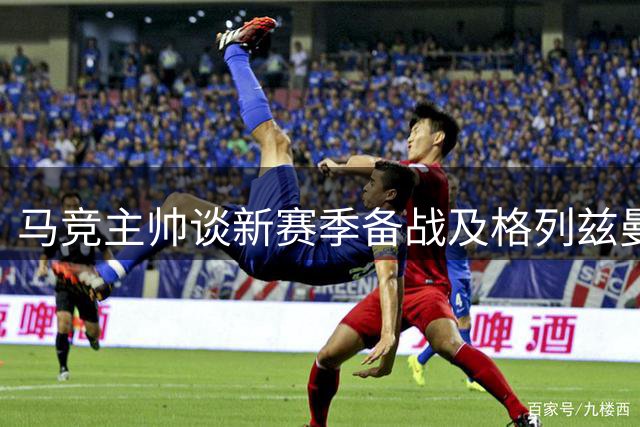马竞主帅谈新赛季备战及格列兹曼离队影响