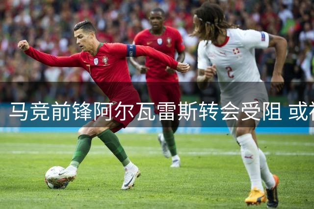 马竞前锋阿尔瓦雷斯转会受阻 或被迫留队