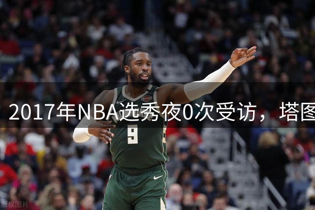 2017年NBA选秀夜0次受访，塔图姆严父：那几分钟很伤人