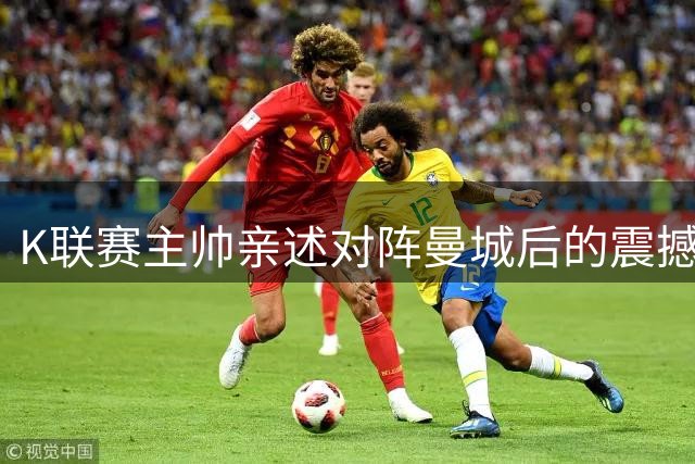 K联赛主帅亲述对阵曼城后的震撼体验：顶级足球的教育课