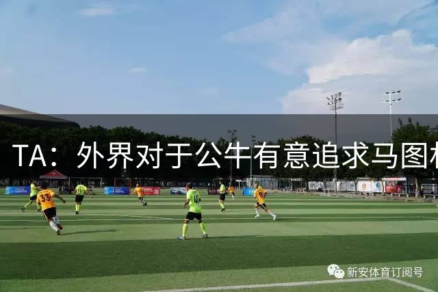 TA：外界对于公牛有意追求马图林的说法 其实被夸大了