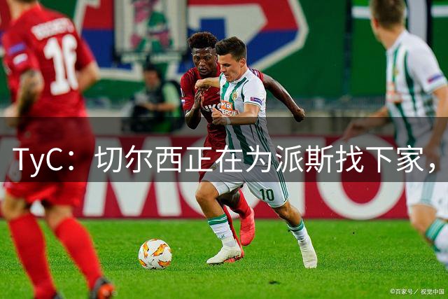 TyC：切尔西正在为派斯找下家，球员可能会离开河床